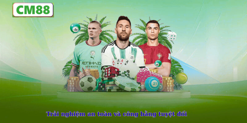 Trải nghiệm an toàn và công bằng tuyệt đối